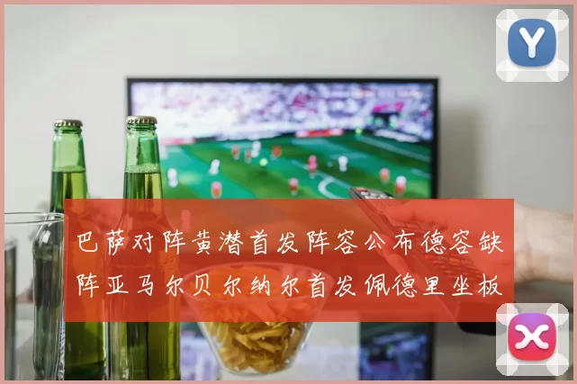 巴萨对阵黄潜首发阵容公布德容缺阵亚马尔贝尔纳尔首发佩德里坐板凳
