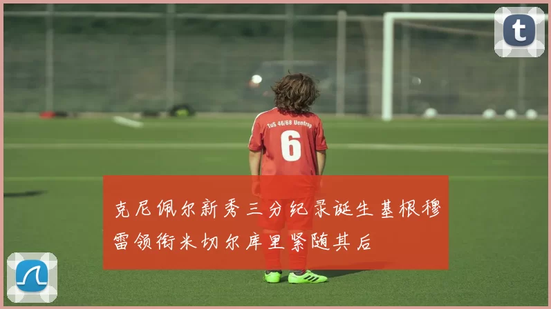克尼佩尔新秀三分纪录诞生基根穆雷领衔米切尔库里紧随其后