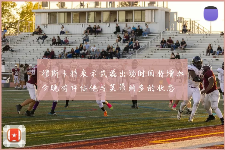 穆斯卡特表示武磊出场时间将增加今晚将评估他与莱昂纳多的状态