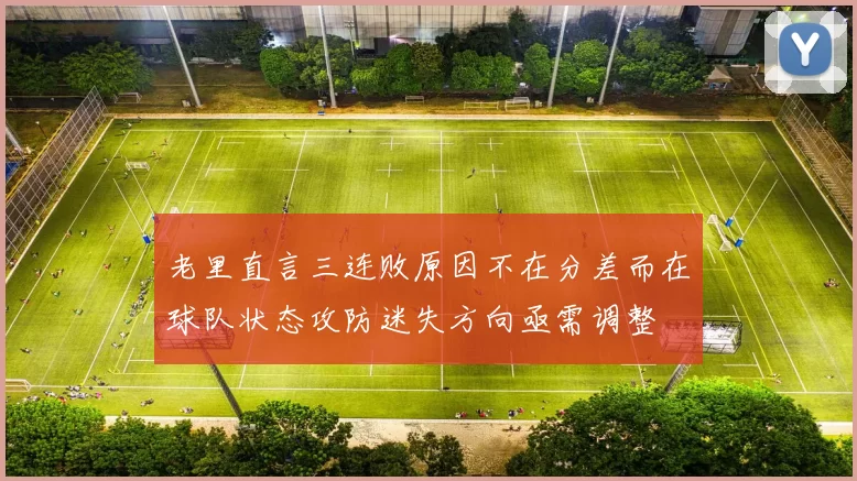 老里直言三连败原因不在分差而在球队状态攻防迷失方向亟需调整