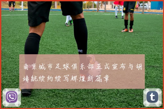 南京城市足球俱乐部正式宣布与胡靖航续约续写辉煌新篇章
