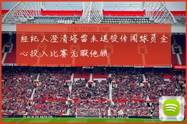经纪人澄清塔雷米退役传闻球员全心投入比赛无暇他顾