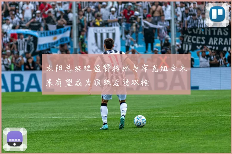 太阳总经理盛赞格林与布克组合未来有望成为顶级后场双枪