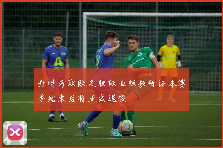 丹特考取欧足联职业级教练证本赛季结束后将正式退役