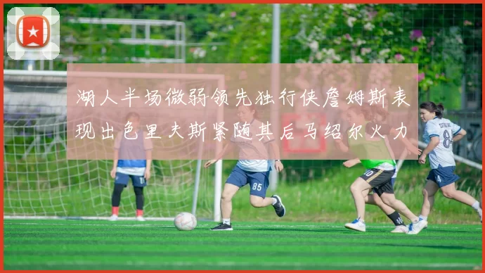 湖人半场微弱领先独行侠詹姆斯表现出色里夫斯紧随其后马绍尔火力全开