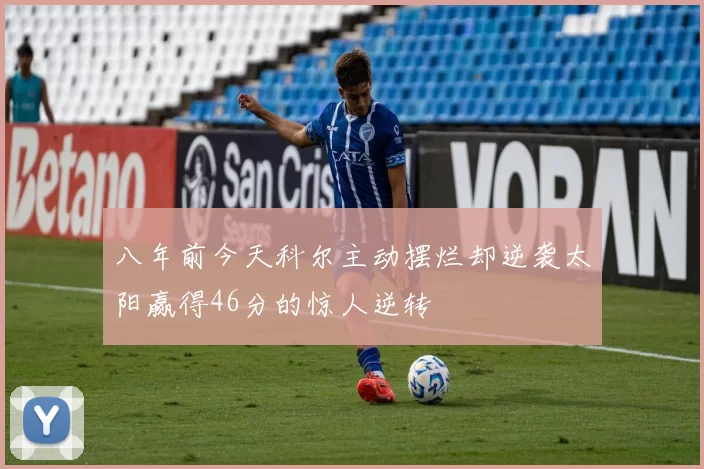 八年前今天科尔主动摆烂却逆袭太阳赢得46分的惊人逆转