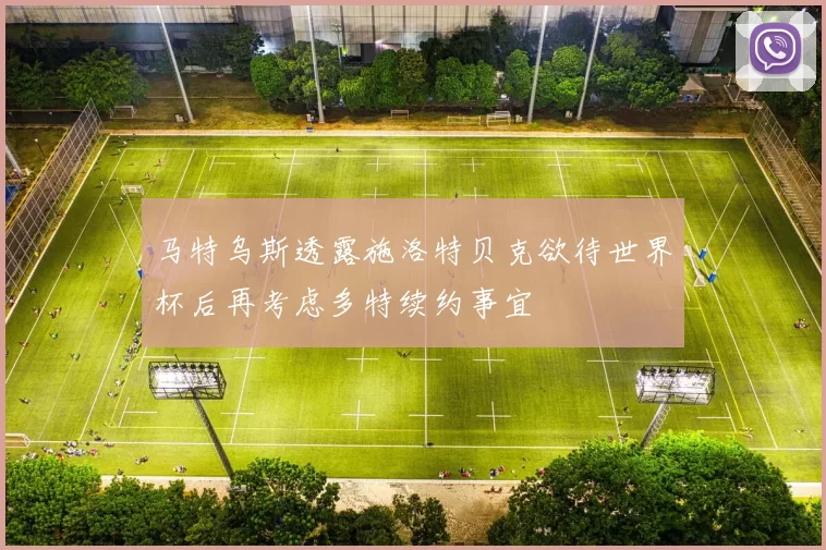 马特乌斯透露施洛特贝克欲待世界杯后再考虑多特续约事宜
