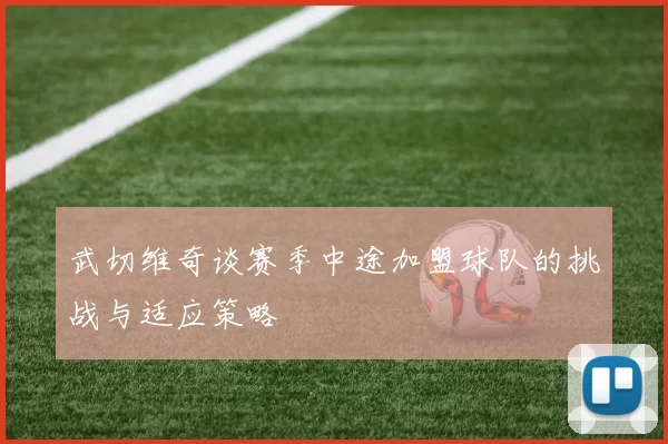 武切维奇谈赛季中途加盟球队的挑战与适应策略
