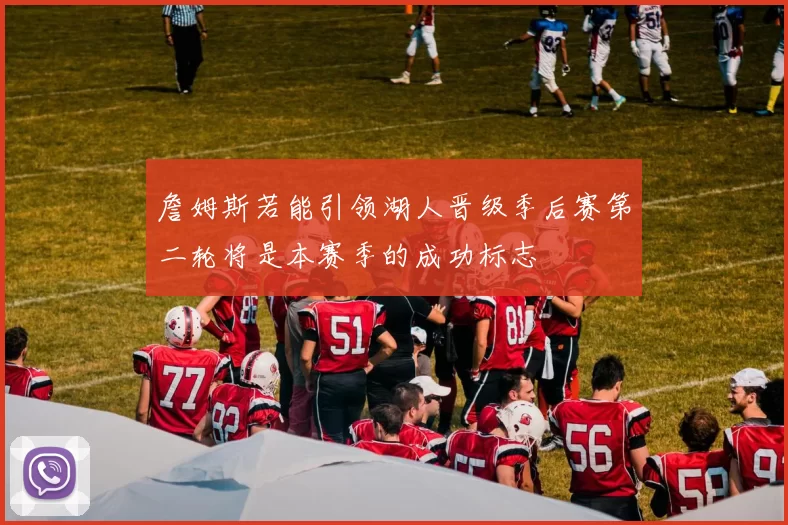 詹姆斯若能引领湖人晋级季后赛第二轮将是本赛季的成功标志