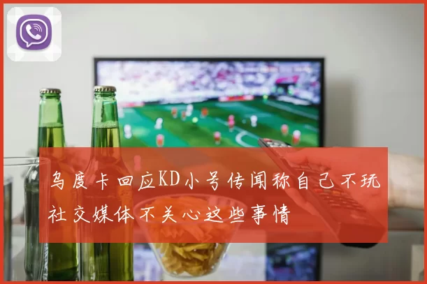 乌度卡回应KD小号传闻称自己不玩社交媒体不关心这些事情