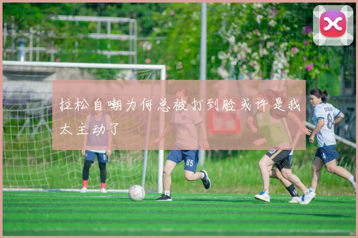 拉松自嘲为何总被打到脸或许是我太主动了