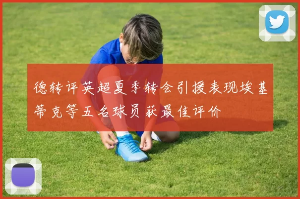德转评英超夏季转会引援表现埃基蒂克等五名球员获最佳评价