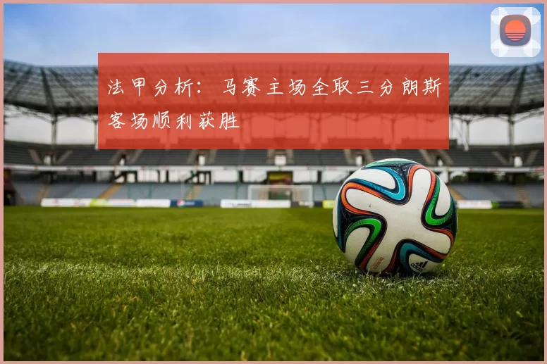 法甲分析：马赛主场全取三分朗斯客场顺利获胜