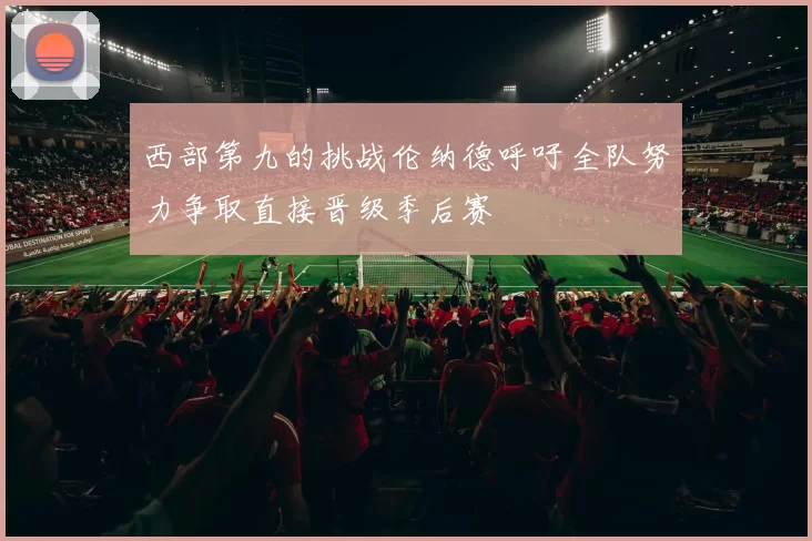 西部第九的挑战伦纳德呼吁全队努力争取直接晋级季后赛