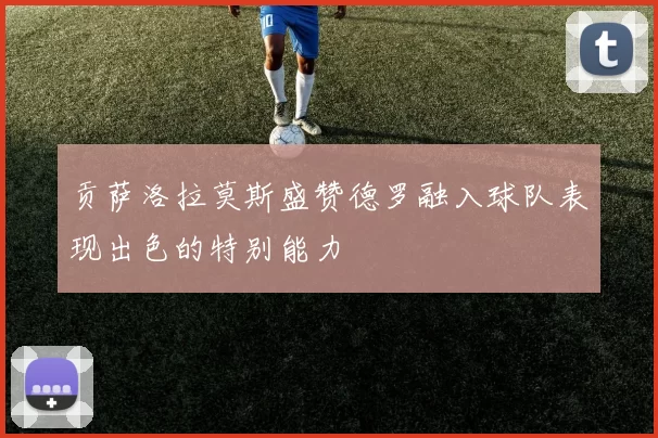 贡萨洛拉莫斯盛赞德罗融入球队表现出色的特别能力