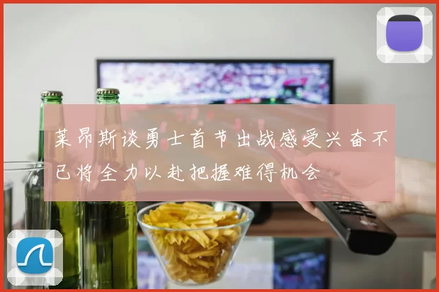 莱昂斯谈勇士首节出战感受兴奋不已将全力以赴把握难得机会