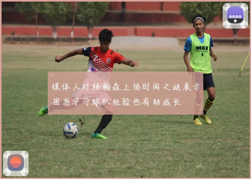 媒体人对杨瀚森上场时间之谜表示困惑学习球队经验也有助成长