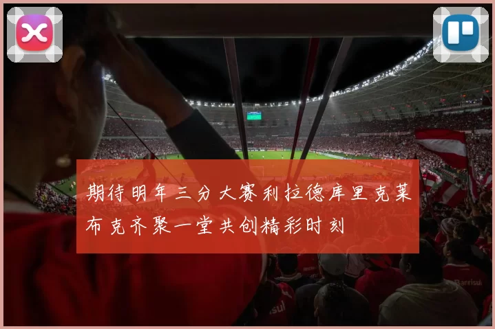 期待明年三分大赛利拉德库里克莱布克齐聚一堂共创精彩时刻