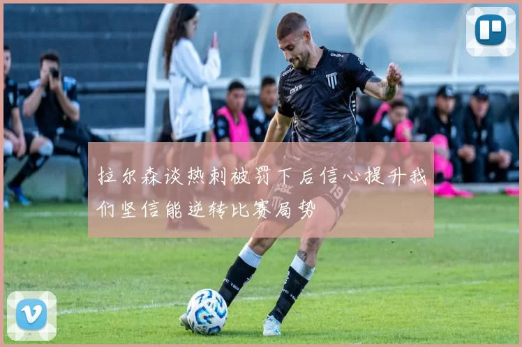 拉尔森谈热刺被罚下后信心提升我们坚信能逆转比赛局势