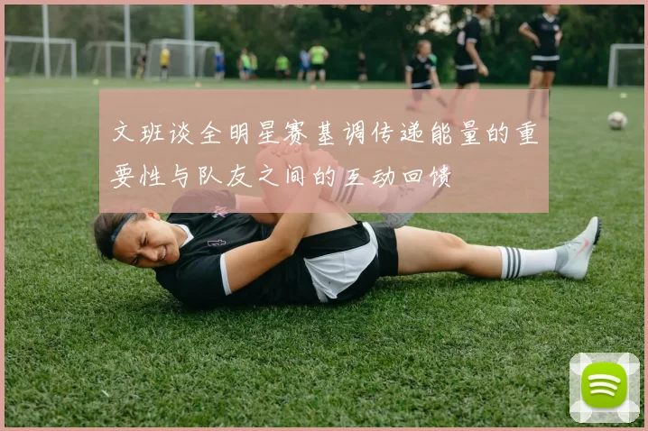 文班谈全明星赛基调传递能量的重要性与队友之间的互动回馈