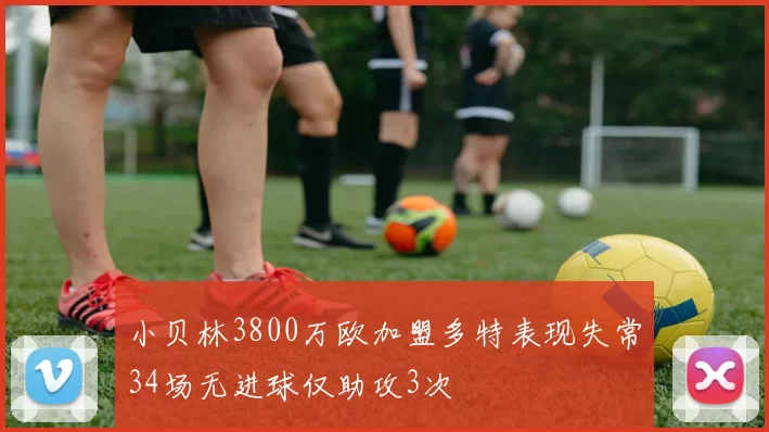 小贝林3800万欧加盟多特表现失常34场无进球仅助攻3次