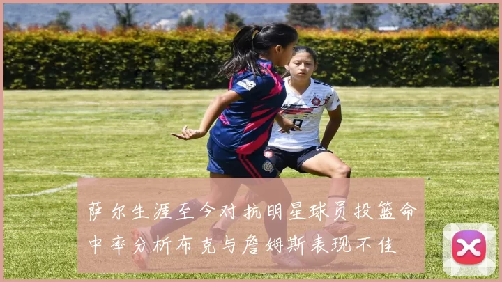 萨尔生涯至今对抗明星球员投篮命中率分析布克与詹姆斯表现不佳